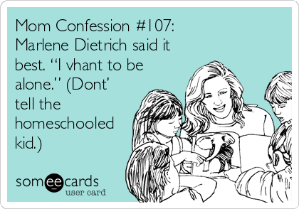someecards.com - Mom Confession #107: Marlene Dietrich said it best. “I vhant to be alone.” (Dont’ tell the homeschooled kid.)