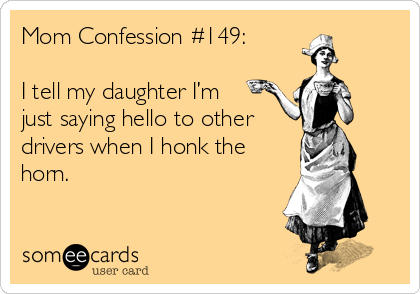 someecards.com - Mom Confession #149: I tell my daughter I’m just saying hello to other drivers when I honk the horn.